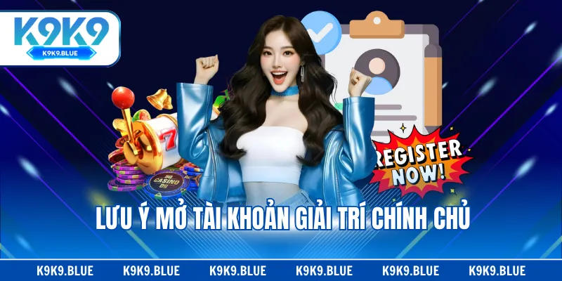 Lưu ý mở tài khoản giải trí chính chủ
