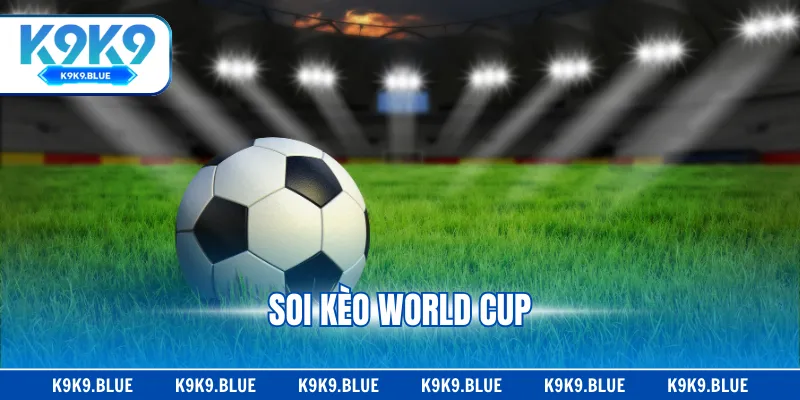 Soi Kèo World Cup - Giải Đấu Có Sức Hút Lớn Nhất Thế Giới